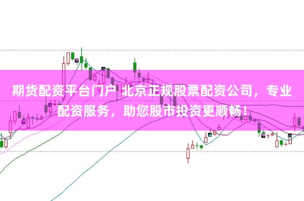 期货配资平台门户 北京正规股票配资公司，专业配资服务，助您股市投资更顺畅！