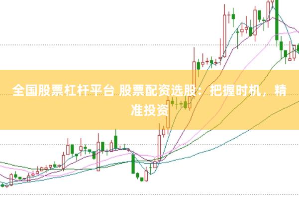全国股票杠杆平台 股票配资选股：把握时机，精准投资