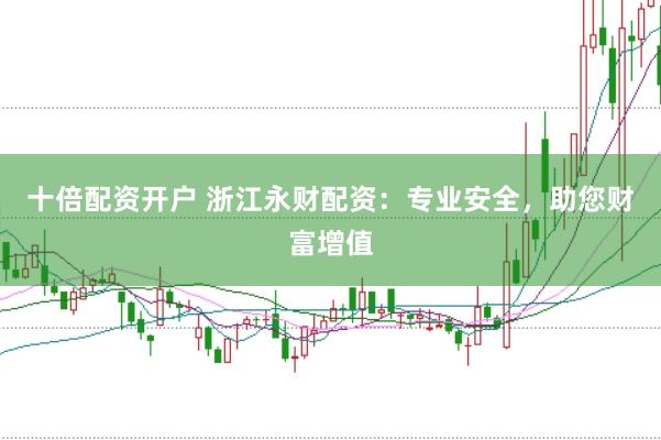 十倍配资开户 浙江永财配资：专业安全，助您财富增值
