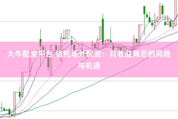 大牛配资平台 信托场外配资：高收益背后的风险与机遇