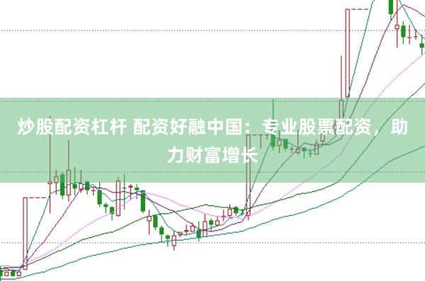 炒股配资杠杆 配资好融中国：专业股票配资，助力财富增长