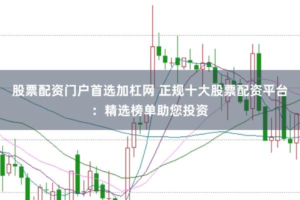 股票配资门户首选加杠网 正规十大股票配资平台：精选榜单助您投资