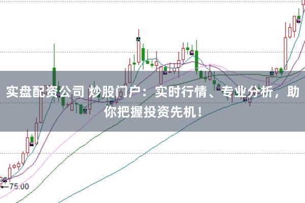 实盘配资公司 炒股门户：实时行情、专业分析，助你把握投资先机！