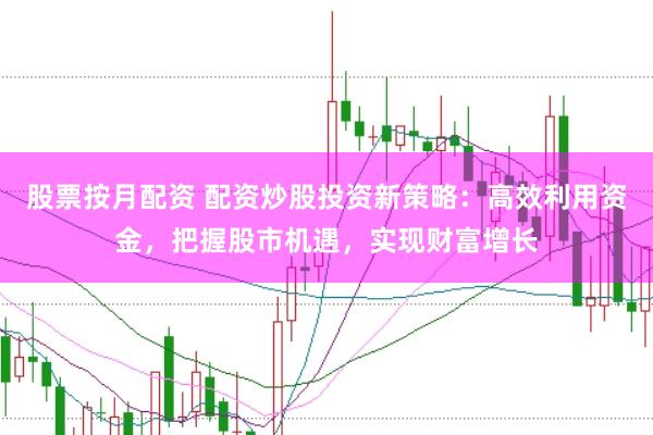 股票按月配资 配资炒股投资新策略：高效利用资金，把握股市机遇，实现财富增长