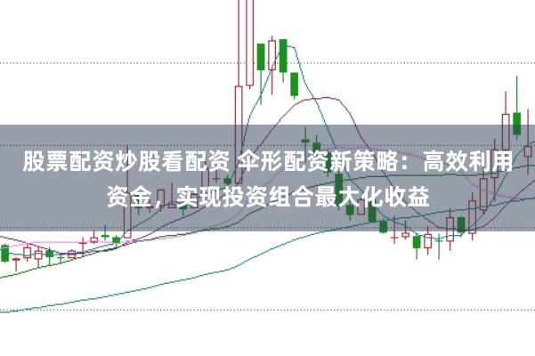股票配资炒股看配资 伞形配资新策略：高效利用资金，实现投资组合最大化收益