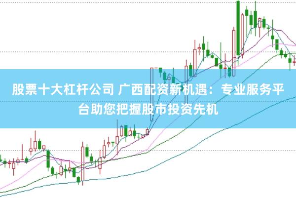 股票十大杠杆公司 广西配资新机遇：专业服务平台助您把握股市投资先机