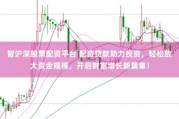 智沪深股票配资平台 配资贷款助力投资，轻松放大资金规模，开启财富增长新篇章！