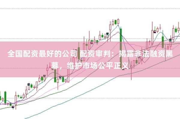 全国配资最好的公司 配资审判：揭露非法融资黑幕，维护市场公平正义