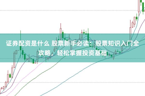 证券配资是什么 股票新手必读：股票知识入门全攻略，轻松掌握投资基础