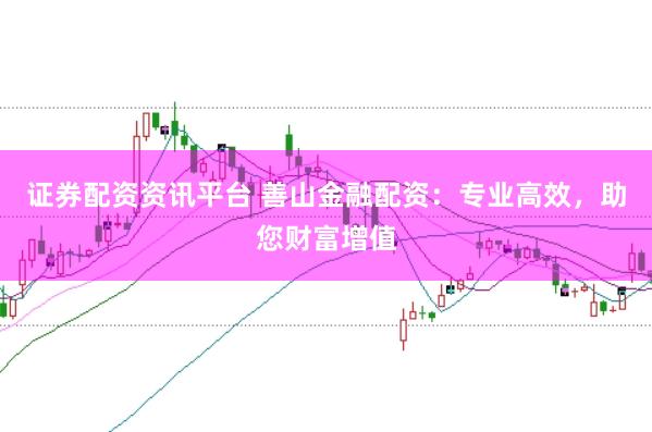 证券配资资讯平台 善山金融配资：专业高效，助您财富增值