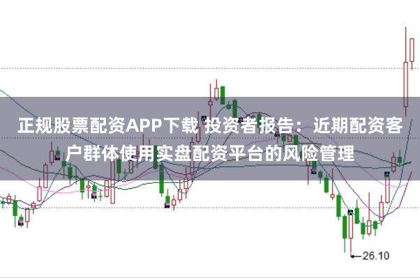 正规股票配资APP下载 投资者报告：近期配资客户群体使用实盘配资平台的风险管理