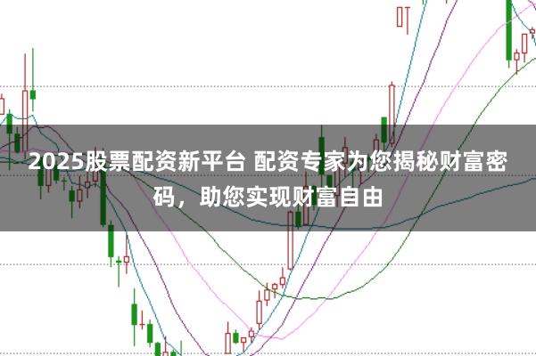 2025股票配资新平台 配资专家为您揭秘财富密码，助您实现财富自由