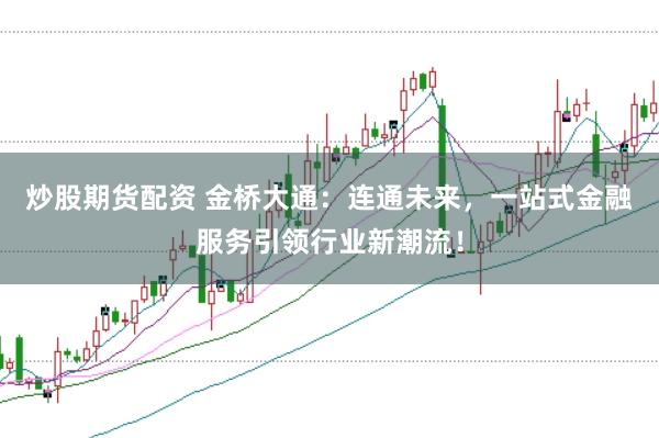 炒股期货配资 金桥大通：连通未来，一站式金融服务引领行业新潮流！