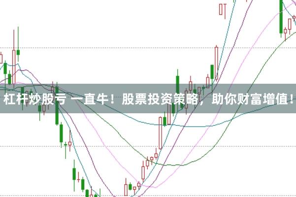 杠杆炒股亏 一直牛！股票投资策略，助你财富增值！