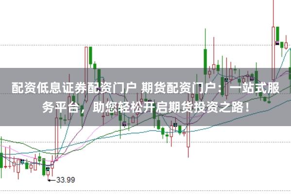配资低息证券配资门户 期货配资门户：一站式服务平台，助您轻松开启期货投资之路！