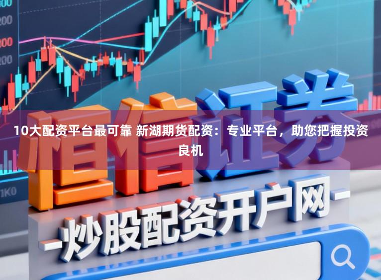 10大配资平台最可靠 新湖期货配资：专业平台，助您把握投资良机