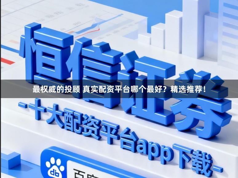 最权威的投顾 真实配资平台哪个最好？精选推荐！