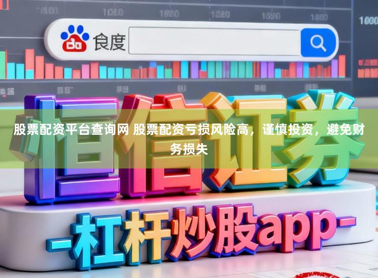 股票配资平台查询网 股票配资亏损风险高，谨慎投资，避免财务损失