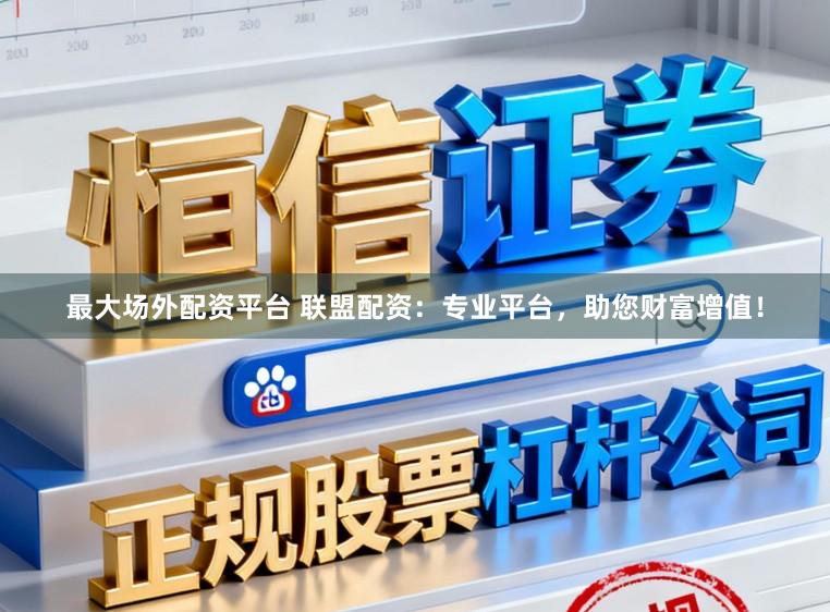 最大场外配资平台 联盟配资：专业平台，助您财富增值！