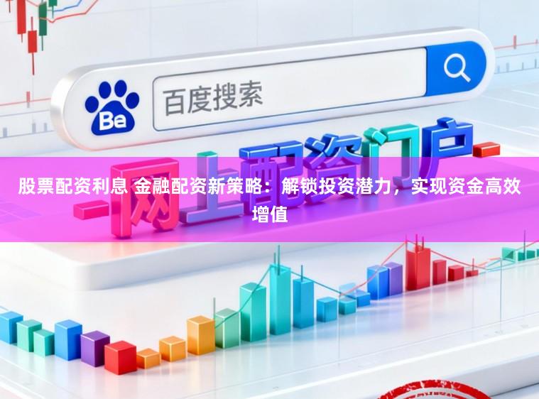 股票配资利息 金融配资新策略：解锁投资潜力，实现资金高效增值