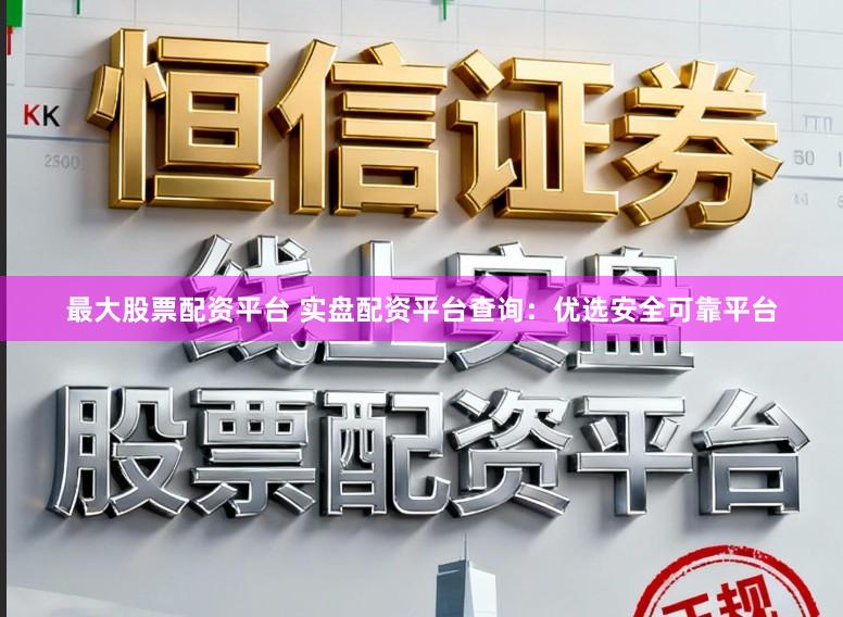 最大股票配资平台 实盘配资平台查询：优选安全可靠平台