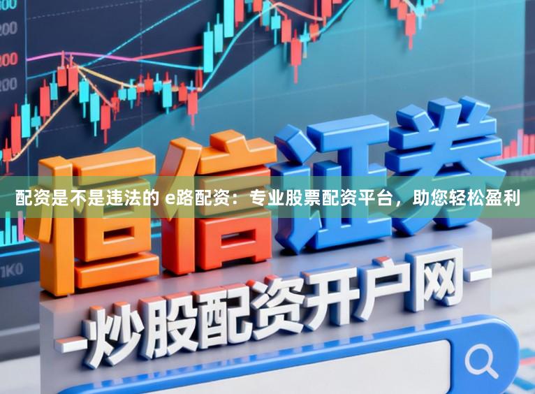 配资是不是违法的 e路配资：专业股票配资平台，助您轻松盈利