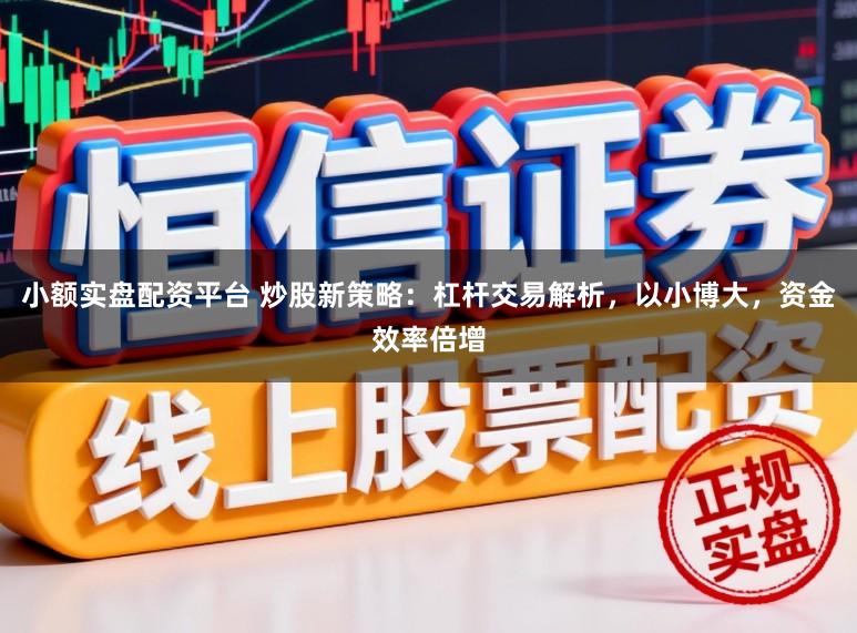 小额实盘配资平台 炒股新策略：杠杆交易解析，以小博大，资金效率倍增