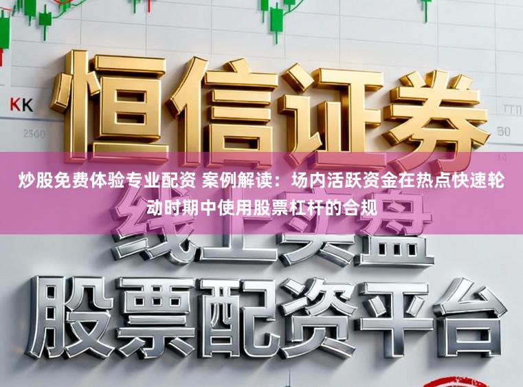 炒股免费体验专业配资 案例解读：场内活跃资金在热点快速轮动时期中使用股票杠杆的合规