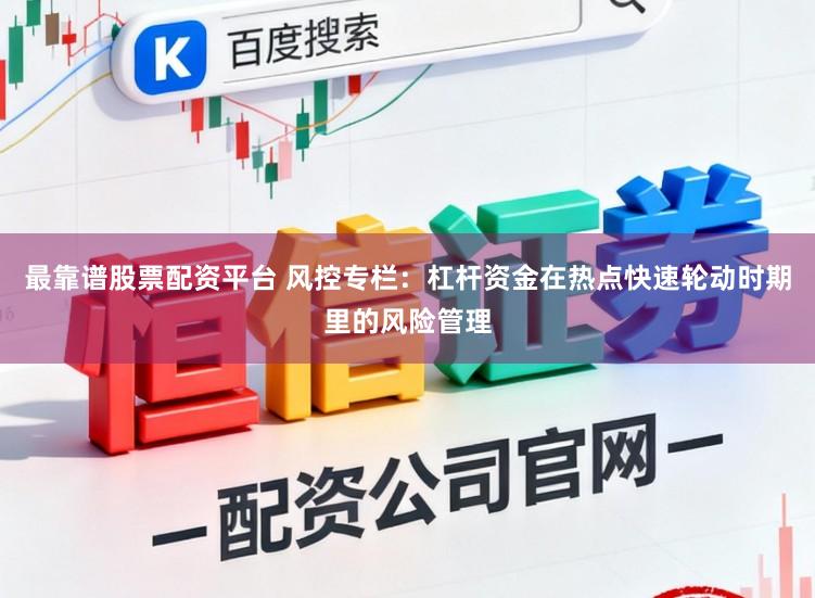 最靠谱股票配资平台 风控专栏：杠杆资金在热点快速轮动时期里的风险管理