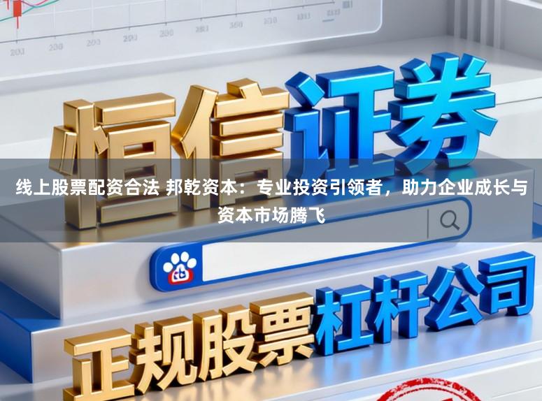 线上股票配资合法 邦乾资本：专业投资引领者，助力企业成长与资本市场腾飞