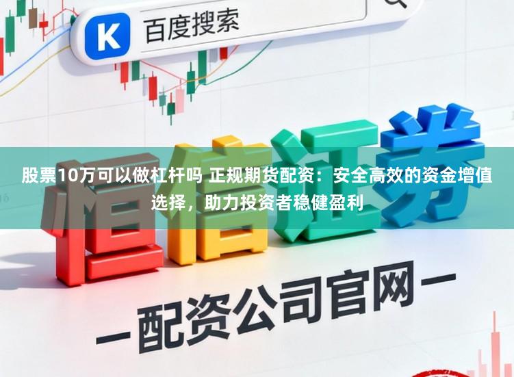 股票10万可以做杠杆吗 正规期货配资：安全高效的资金增值选择，助力投资者稳健盈利