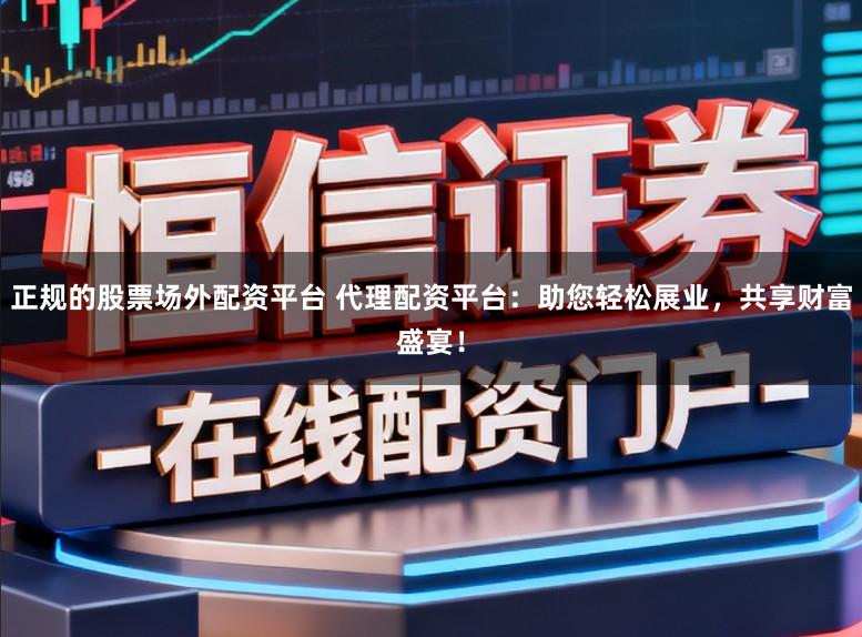 正规的股票场外配资平台 代理配资平台：助您轻松展业，共享财富盛宴！