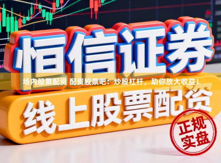 场内股票配资 配资股票吧：炒股杠杆，助你放大收益！