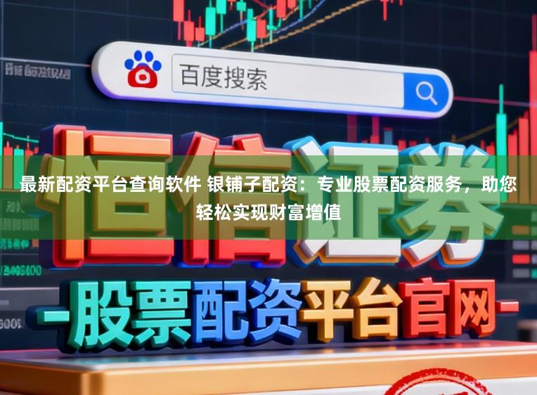 最新配资平台查询软件 银铺子配资：专业股票配资服务，助您轻松实现财富增值