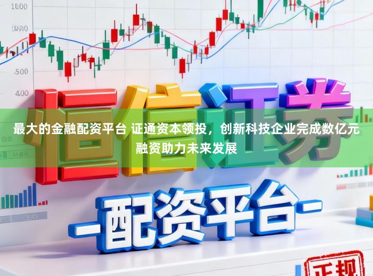 最大的金融配资平台 证通资本领投，创新科技企业完成数亿元融资助力未来发展