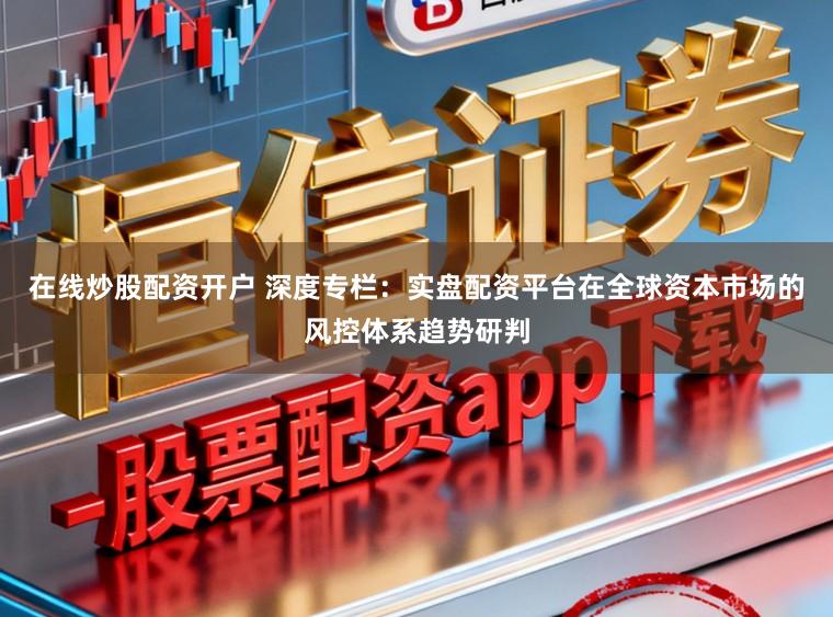 在线炒股配资开户 深度专栏：实盘配资平台在全球资本市场的风控体系趋势研判