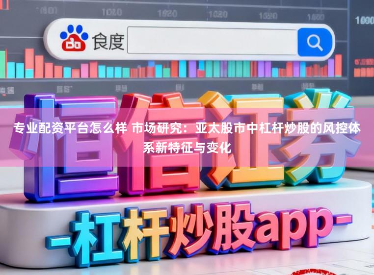专业配资平台怎么样 市场研究：亚太股市中杠杆炒股的风控体系新特征与变化