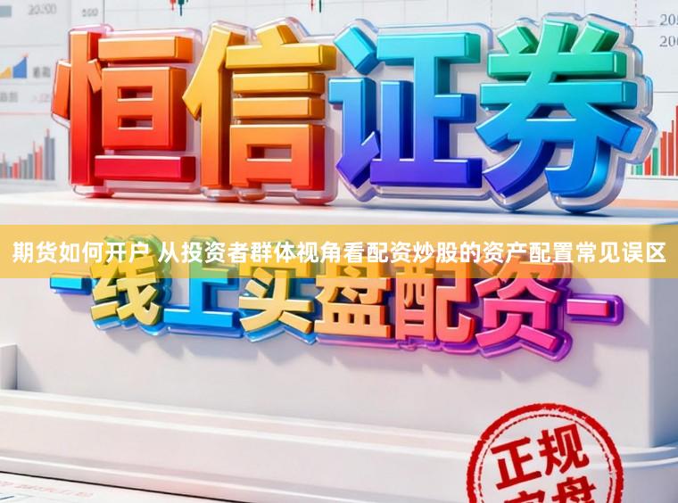 期货如何开户 从投资者群体视角看配资炒股的资产配置常见误区