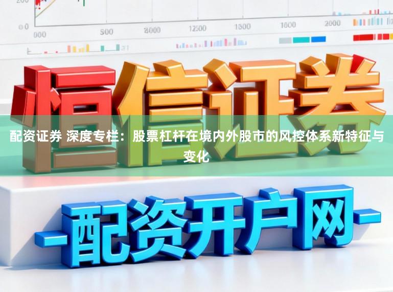 配资证券 深度专栏：股票杠杆在境内外股市的风控体系新特征与变化