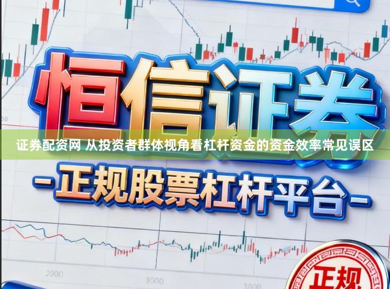 证券配资网 从投资者群体视角看杠杆资金的资金效率常见误区