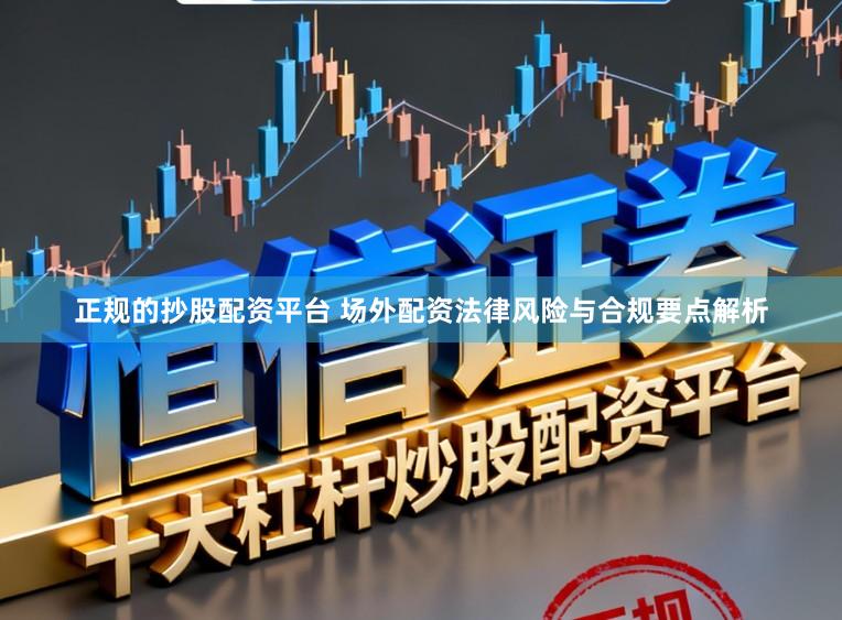 正规的抄股配资平台 场外配资法律风险与合规要点解析