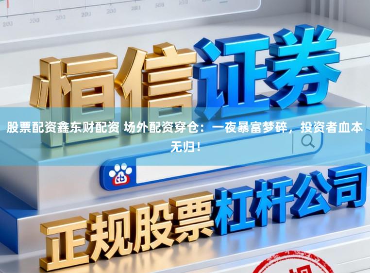 股票配资鑫东财配资 场外配资穿仓：一夜暴富梦碎，投资者血本无归！
