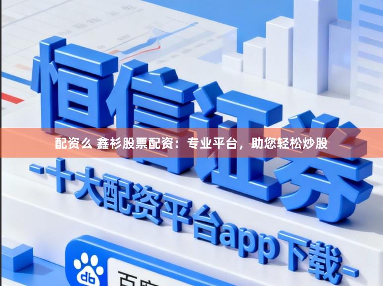 配资么 鑫衫股票配资：专业平台，助您轻松炒股