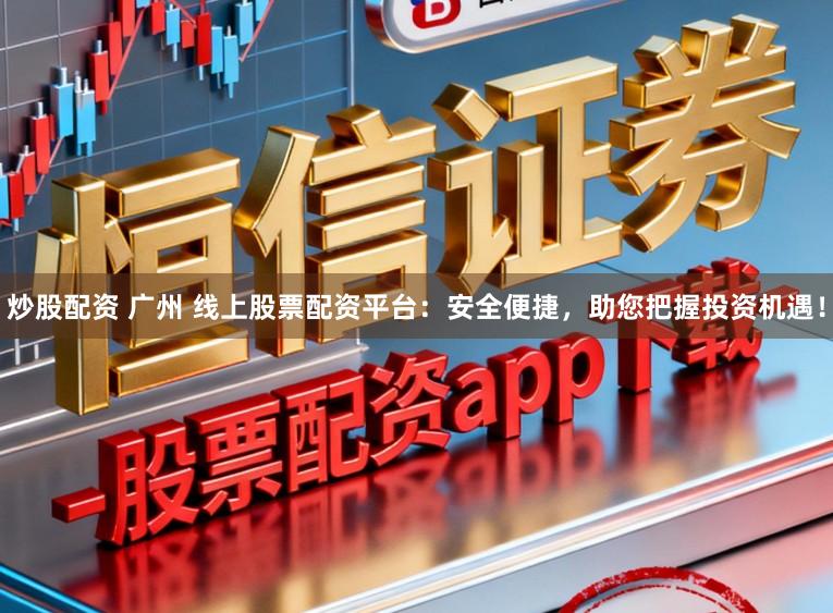 炒股配资 广州 线上股票配资平台：安全便捷，助您把握投资机遇！