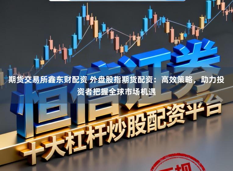 期货交易所鑫东财配资 外盘股指期货配资：高效策略，助力投资者把握全球市场机遇