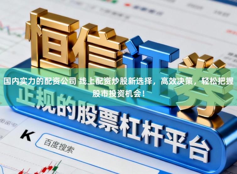 国内实力的配资公司 线上配资炒股新选择，高效决策，轻松把握股市投资机会！