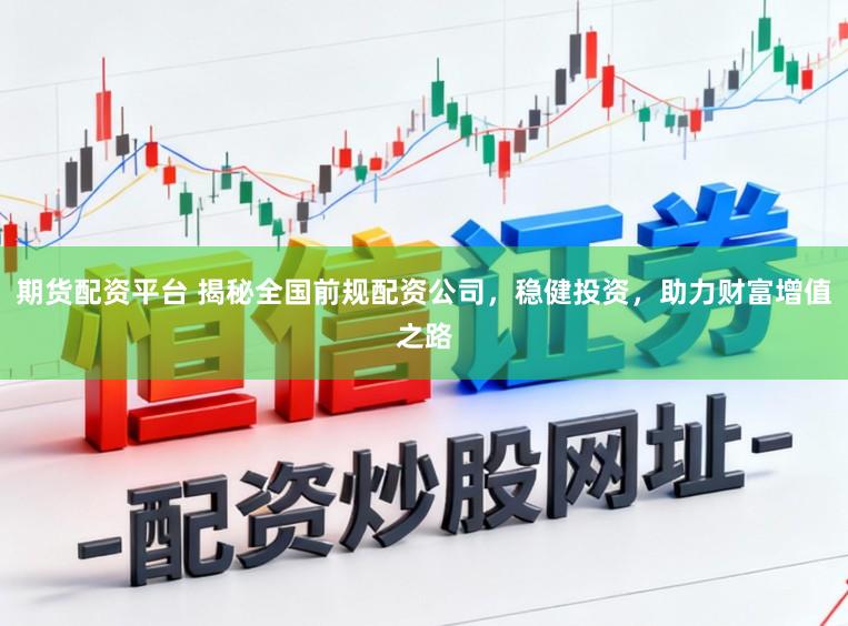 期货配资平台 揭秘全国前规配资公司，稳健投资，助力财富增值之路