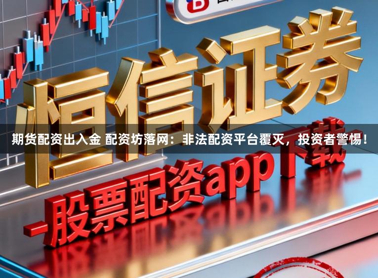 期货配资出入金 配资坊落网：非法配资平台覆灭，投资者警惕！