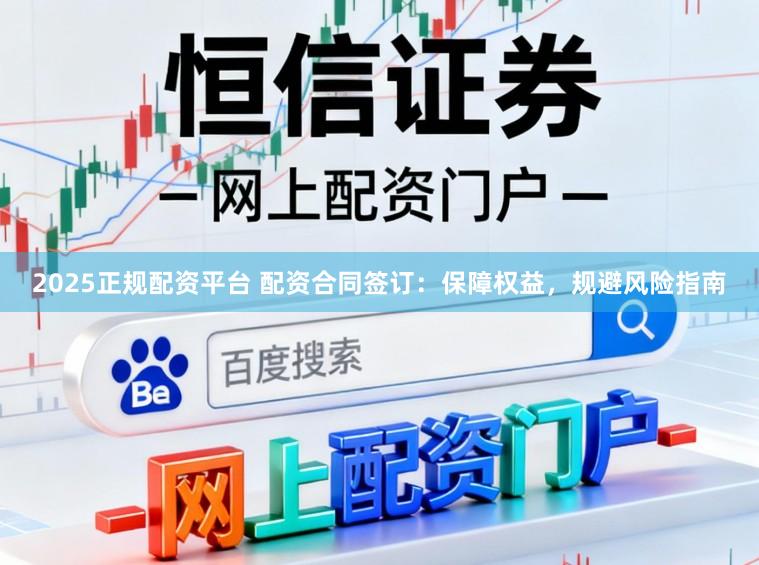 2025正规配资平台 配资合同签订：保障权益，规避风险指南