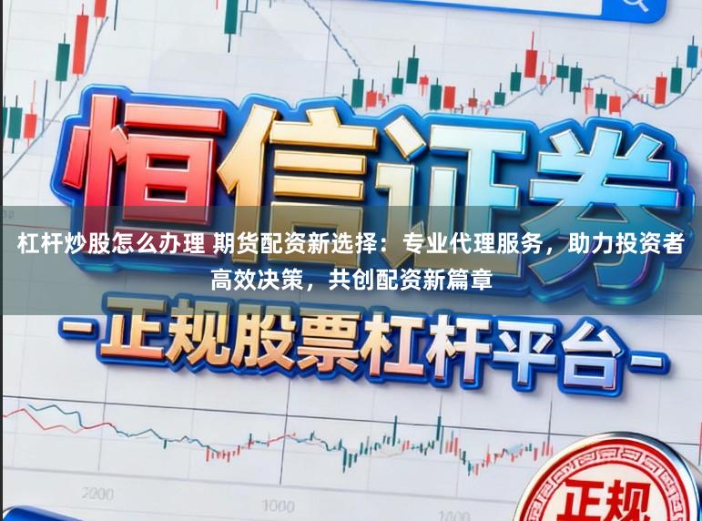 杠杆炒股怎么办理 期货配资新选择：专业代理服务，助力投资者高效决策，共创配资新篇章